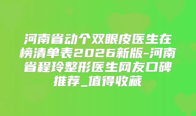 河南省动个双眼皮医生在榜清单表2026新版-河南省程玲整形医生网友口碑推荐_值得收藏