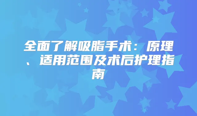 全面了解吸脂手术：原理、适用范围及术后护理指南