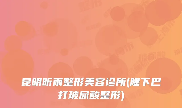 昆明昕雨整形美容诊所(隆下巴打玻尿酸整形)