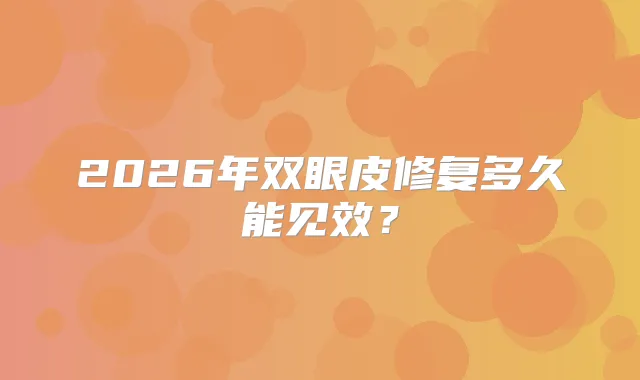 2026年双眼皮修复多久能见效？