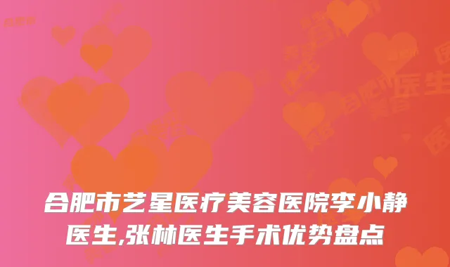 合肥市艺星医疗美容医院李小静医生,张林医生手术优势盘点