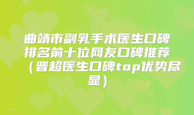 曲靖市副乳手术医生口碑排名前十位网友口碑推荐（晋超医生口碑top优势尽显）
