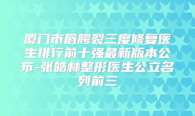 厦门市唇腭裂三度修复医生排行前十强新版本公布-张皓林整形医生公立名列前三