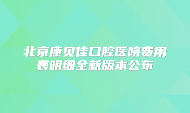 北京康贝佳口腔医院费用表明细全新版本公布