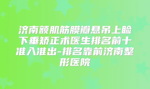济南额肌筋膜瓣悬吊上睑下垂矫正术医生排名前十准入准出-排名靠前济南整形医院
