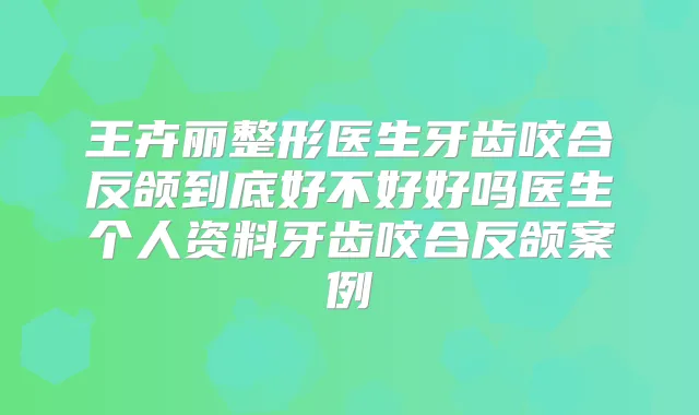 王卉丽整形医生牙齿咬合反颌到底好不好好吗医生个人资料牙齿咬合反颌案例