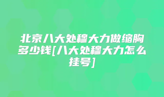 北京八大处穆大力做缩胸多少钱[八大处穆大力怎么挂号]