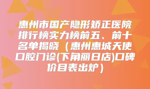 惠州市国产隐形矫正医院排行榜实力榜前五、前十名单揭晓(惠州惠城天使口腔门诊(下角丽日店)口碑价目表出炉)