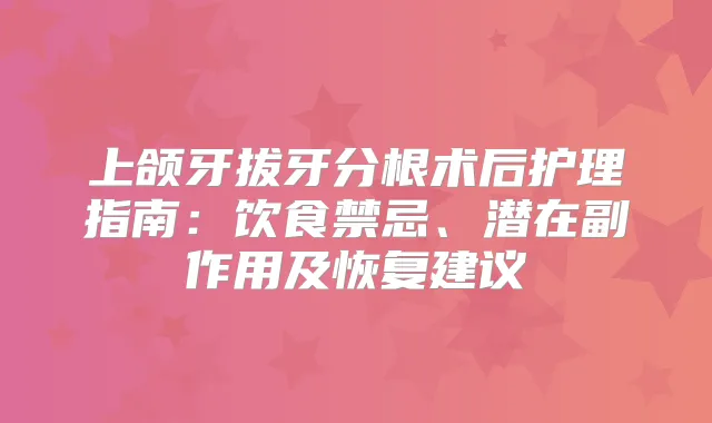 上颌牙拔牙分根术后护理指南：饮食禁忌、潜在副作用及恢复建议