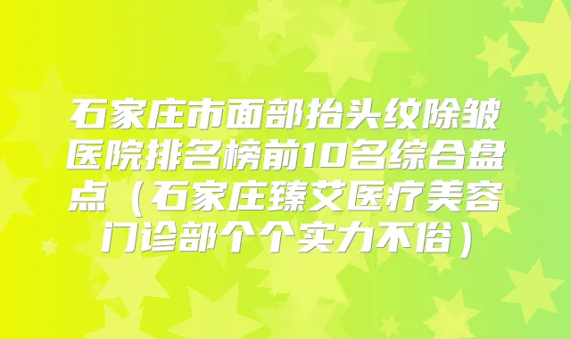 石家庄市面部抬头纹除皱医院排名榜前10名综合盘点(石家庄臻艾医疗美容门诊部个个实力不俗)