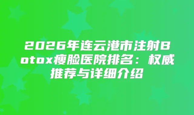 2026年连云港市注射Botox瘦脸医院排名：推荐与详细介绍