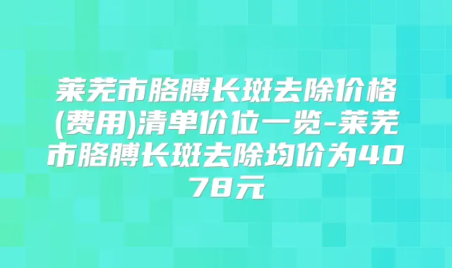 莱芜市胳膊长斑去除价格(费用)清单价位一览-莱芜市胳膊长斑去除均价为4078元