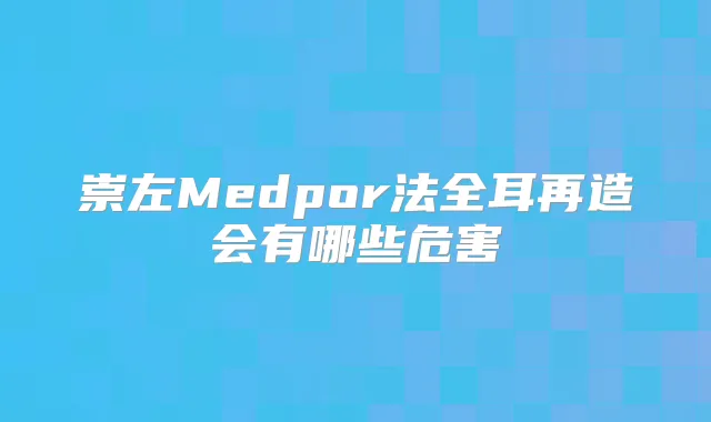 崇左Medpor法全耳再造会有哪些危害