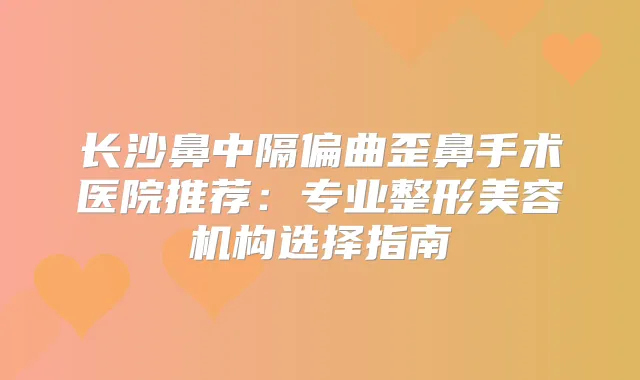 长沙鼻中隔偏曲歪鼻手术医院推荐：专业整形美容机构选择指南