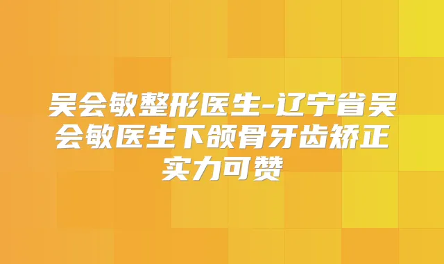 吴会敏整形医生-辽宁省吴会敏医生下颌骨牙齿矫正实力可赞