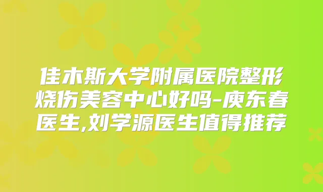 佳木斯大学附属医院整形烧伤美容中心好吗-庾东春医生,刘学源医生值得推荐