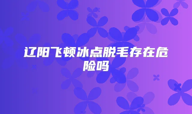 辽阳飞顿冰点脱毛存在危险吗