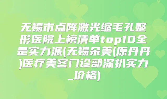 无锡市点阵激光缩毛孔整形医院上榜清单top10全是实力派(无锡朵美(原丹丹)医疗美容门诊部深扒实力_价格)