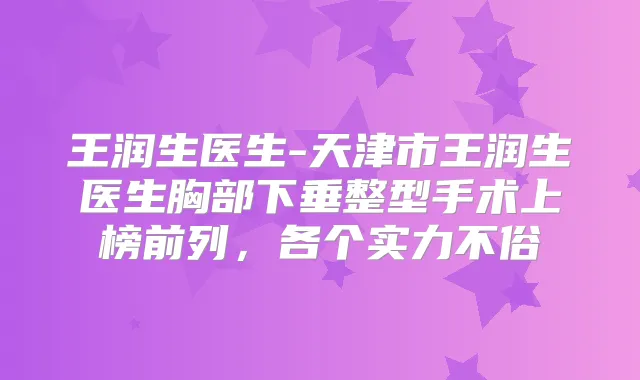 王润生医生-天津市王润生医生胸部下垂整型手术上榜前列，各个实力不俗