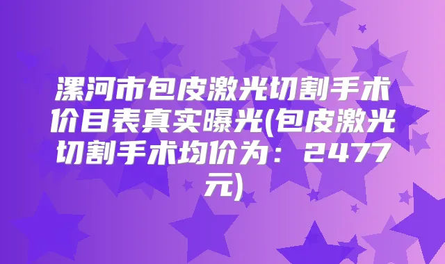 漯河市包皮激光切割手术价目表真实曝光(包皮激光切割手术均价为：2477元)