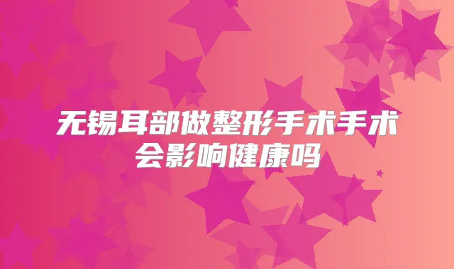 无锡耳部做整形手术手术会影响健康吗