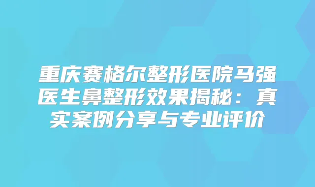 重庆赛格尔整形医院马强医生鼻整形效果揭秘：真实案例分享与专业评价