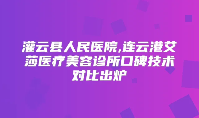 灌云县人民医院,连云港艾莎医疗美容诊所口碑技术对比出炉