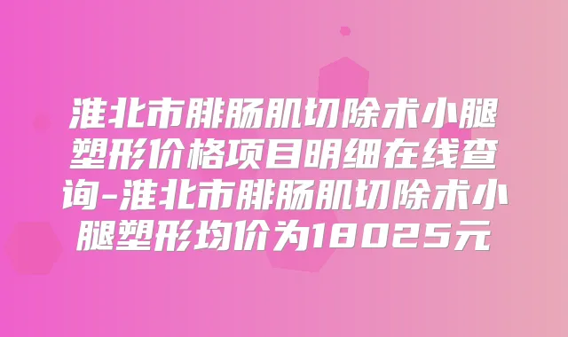 淮北市腓肠肌切除术小腿塑形价格项目明细在线查询-淮北市腓肠肌切除术小腿塑形均价为18025元