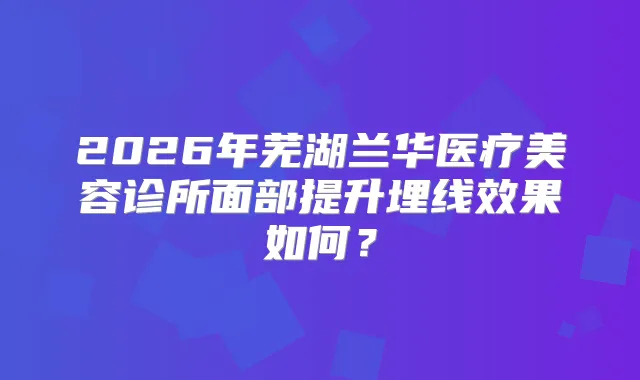 2026年芜湖兰华医疗美容诊所面部提升埋线效果如何？