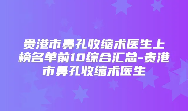 贵港市鼻孔收缩术医生上榜名单前10综合汇总-贵港市鼻孔收缩术医生