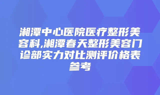 湘潭中心医院医疗整形美容科,湘潭春天整形美容门诊部实力对比测评价格表参考