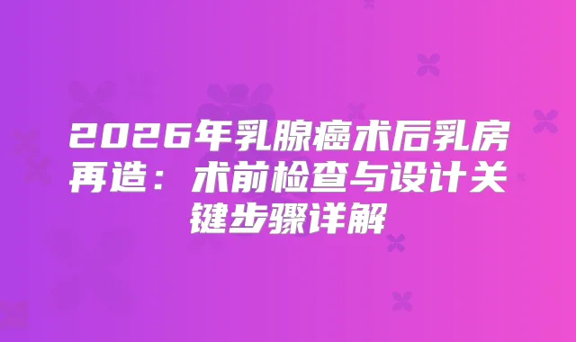2026年乳腺癌术后乳房再造:术前检查与设计关键步骤详解