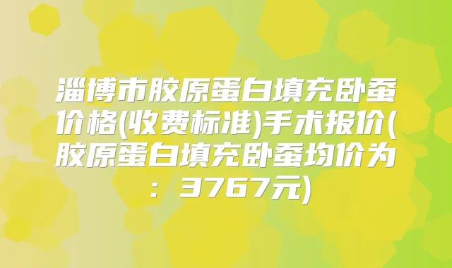 淄博市胶原蛋白填充卧蚕价格(收费标准)手术报价(胶原蛋白填充卧蚕均价为：3767元)