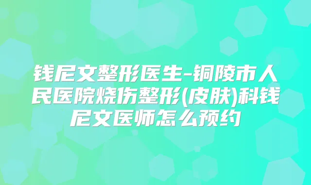钱尼文整形医生-铜陵市人民医院烧伤整形(皮肤)科钱尼文医师怎么预约