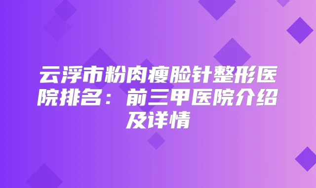 云浮市粉肉瘦脸针整形医院排名:前三甲医院介绍及详情