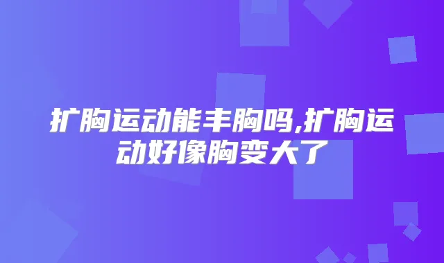 扩胸运动能丰胸吗,扩胸运动好像胸变大了