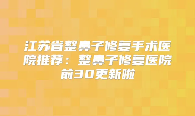 江苏省整鼻子修复手术医院推荐：整鼻子修复医院前30更新啦