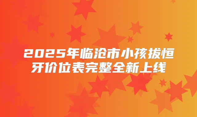 2025年临沧市小孩拔恒牙价位表完整全新上线