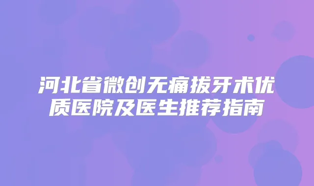 河北省微创拔牙术优质医院及医生推荐指南