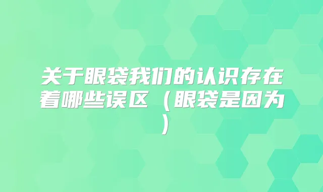 关于眼袋我们的认识存在着哪些误区（眼袋是因为）