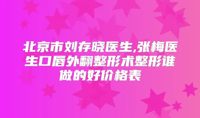 北京市刘存晓医生,张梅医生口唇外翻整形术整形谁做的好价格表