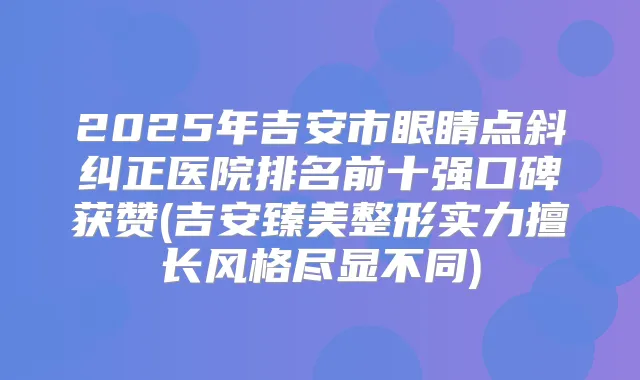 2025年吉安市眼睛点斜纠正医院排名前十强口碑获赞(吉安臻美整形实力擅长风格尽显不同)