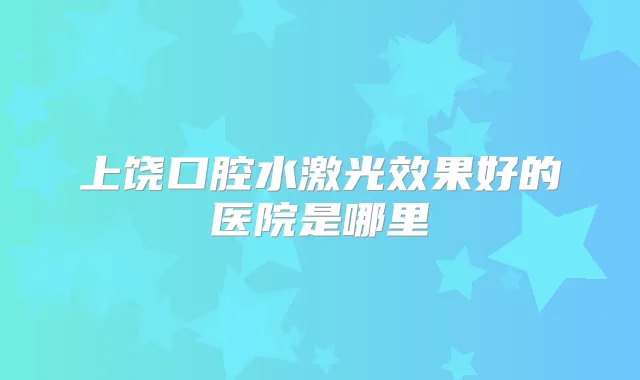 上饶口腔水激光效果好的医院是哪里