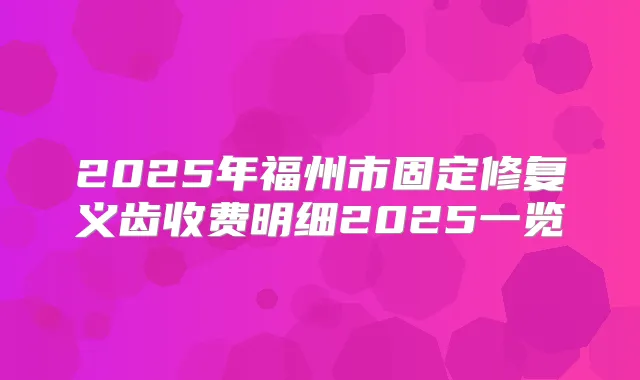 2025年福州市固定修复义齿收费明细2025一览
