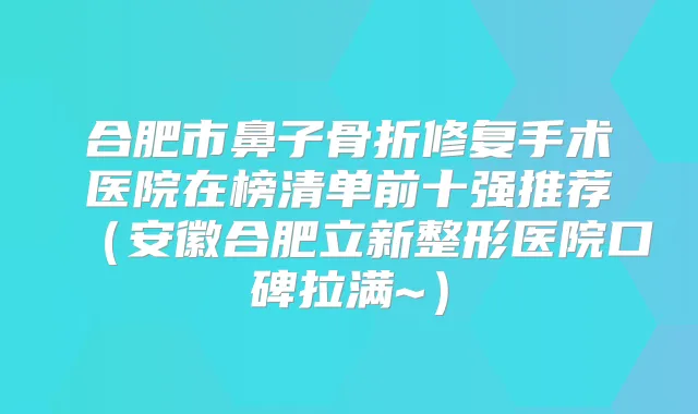 合肥市鼻子骨折修复手术医院在榜清单前十强推荐（安徽合肥立新整形医院口碑拉满~）