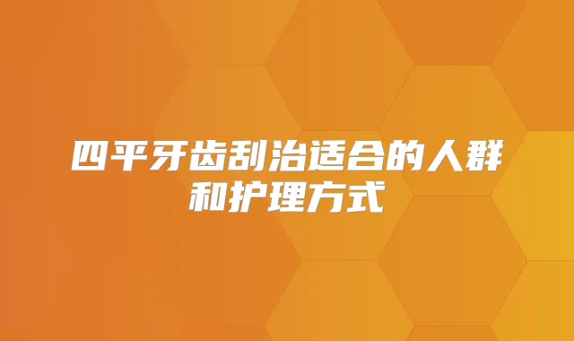 四平牙齿刮治适合的人群和护理方式
