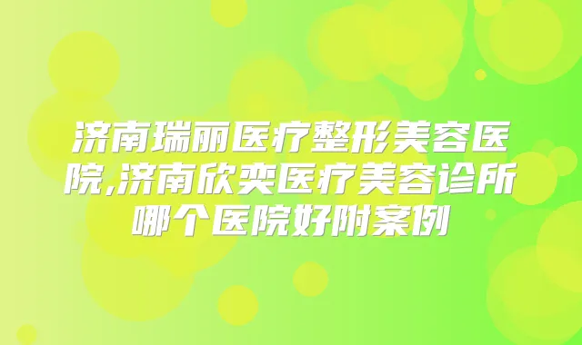 济南瑞丽医疗整形美容医院,济南欣奕医疗美容诊所哪个医院好附案例