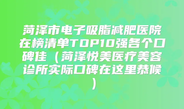 菏泽市电子吸脂减肥医院在榜清单TOP10强各个口碑佳(菏泽悦美医疗美容诊所实际口碑在这里恭候)