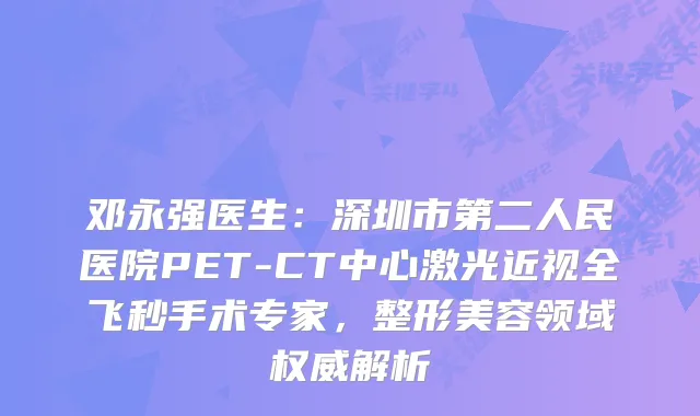 邓永强医生：深圳市第二人民医院PET-CT中心激光近视全飞秒手术专家，整形美容领域解析
