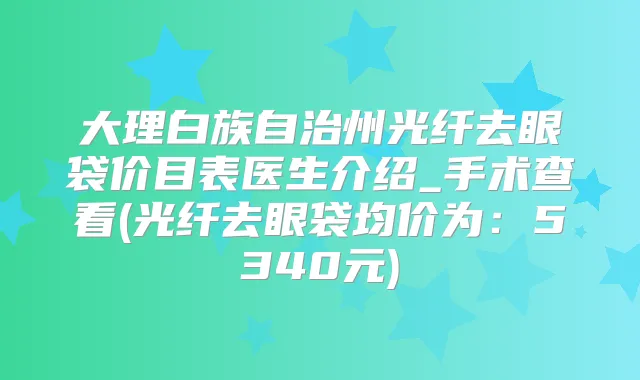 大理白族自治州光纤去眼袋价目表医生介绍_手术查看(光纤去眼袋均价为：5340元)